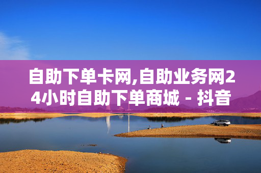 自助下单卡网,自助业务网24小时自助下单商城 - 抖音点赞 - 刷钻卡盟永久钻网站